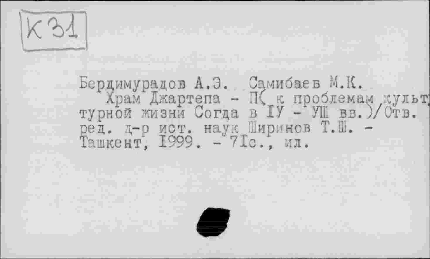 ﻿
Бердимурадов А.Э. Самибаев М.К.
Храм Джартепа - П( к проблемам культ; турной жизни Согда в ІУ - УШ вв.УОтв. ред. д-о ист. наук Ширинов Т.Ш. -Ташкент, 1999. - 71с., ил.